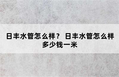 日丰水管怎么样？ 日丰水管怎么样多少钱一米